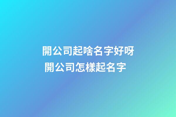開公司起啥名字好呀 開公司怎樣起名字-第1張-公司起名-玄機(jī)派